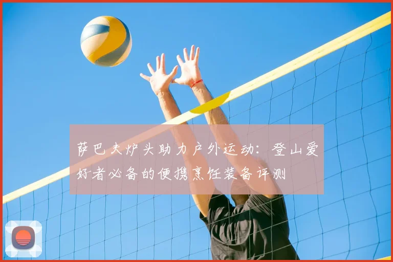 萨巴夫炉头助力户外运动：登山爱好者必备的便携烹饪装备评测