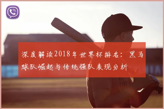 深度解读2018年世界杯排名：黑马球队崛起与传统强队表现分析
