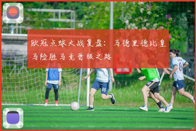 欧冠点球大战复盘：马德里德比皇马险胜马竞晋级之路