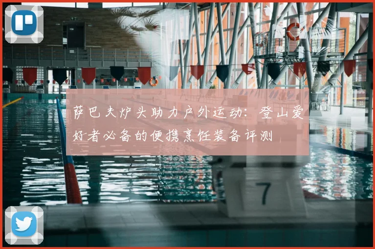 萨巴夫炉头助力户外运动：登山爱好者必备的便携烹饪装备评测