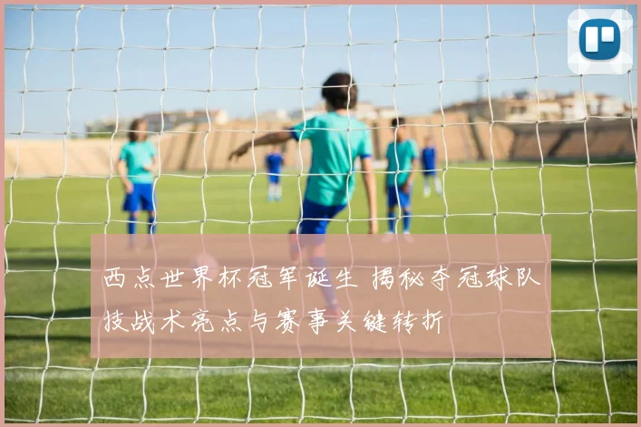 西点世界杯冠军诞生 揭秘夺冠球队技战术亮点与赛事关键转折