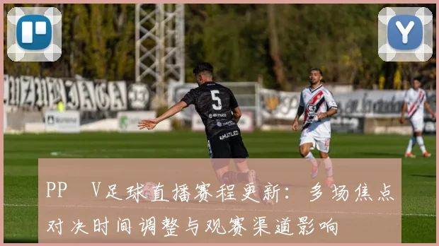 PP丅V足球直播赛程更新：多场焦点对决时间调整与观赛渠道影响