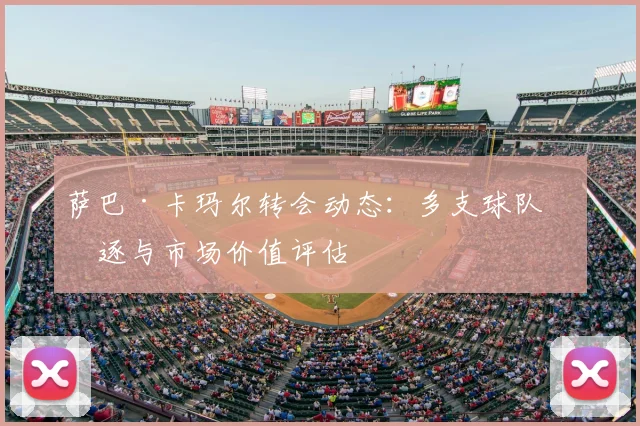 萨巴·卡玛尔转会动态：多支球队竞逐与市场价值评估