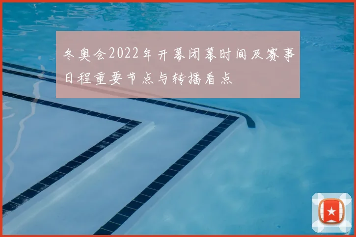 冬奥会2022年开幕闭幕时间及赛事日程重要节点与转播看点