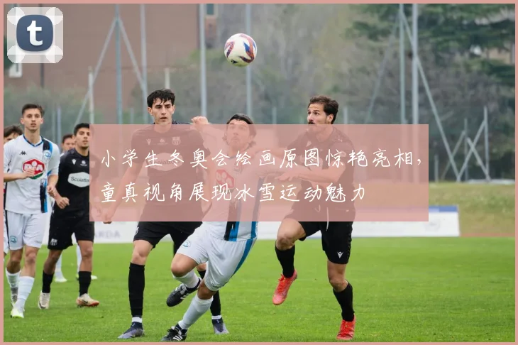 小学生冬奥会绘画原图惊艳亮相，童真视角展现冰雪运动魅力