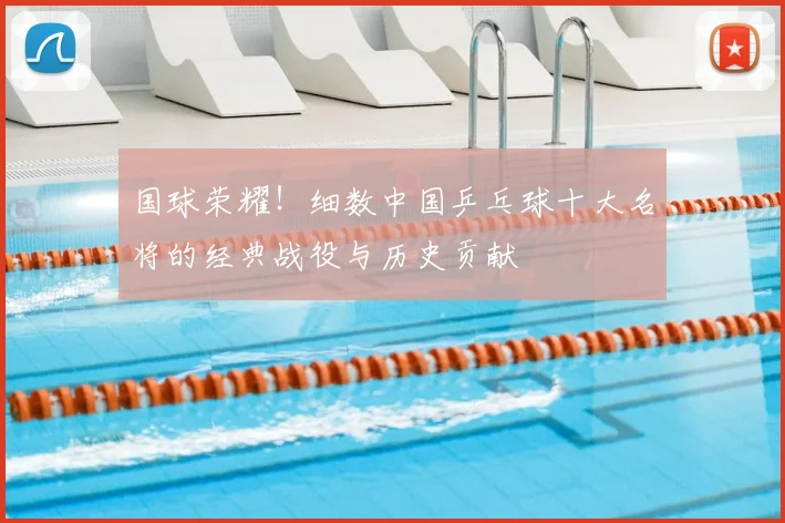 国球荣耀！细数中国乒乓球十大名将的经典战役与历史贡献
