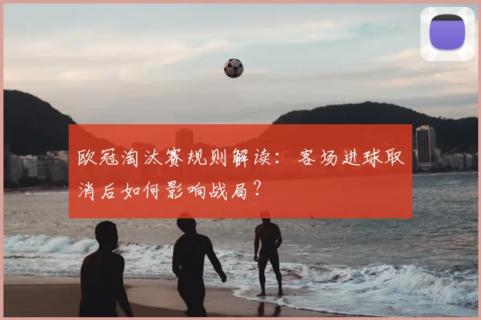 欧冠淘汰赛规则解读：客场进球取消后如何影响战局？