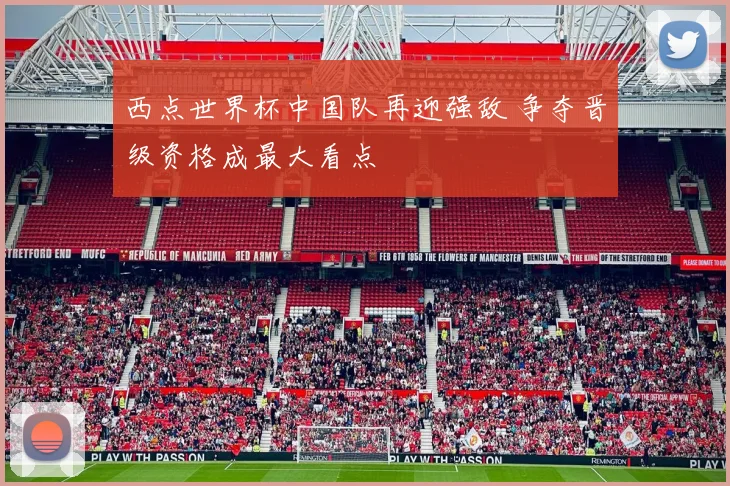 西点世界杯中国队再迎强敌 争夺晋级资格成最大看点