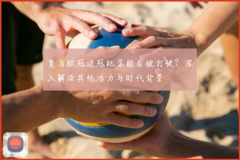 皇马欧冠连冠纪录能否被打破？深入解读其统治力与时代背景