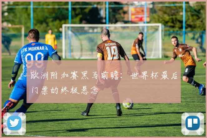 欧洲附加赛黑马前瞻：世界杯最后门票的终极悬念