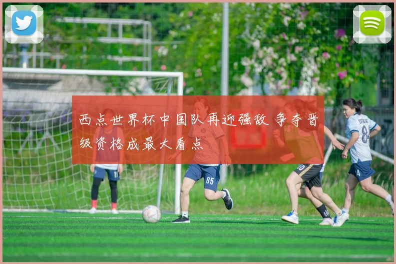 西点世界杯中国队再迎强敌 争夺晋级资格成最大看点