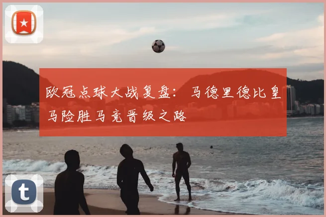 欧冠点球大战复盘：马德里德比皇马险胜马竞晋级之路