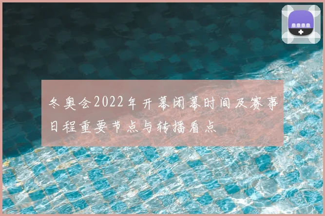 冬奥会2022年开幕闭幕时间及赛事日程重要节点与转播看点