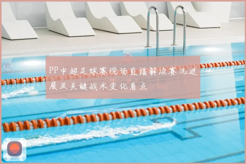 PP中超足球赛现场直播解读赛况进展及关键战术变化看点