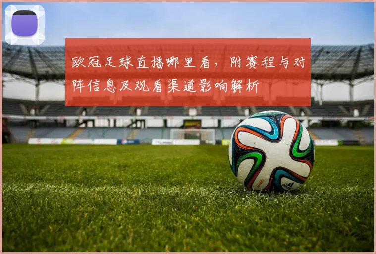 欧冠足球直播哪里看，附赛程与对阵信息及观看渠道影响解析